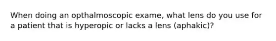 When doing an opthalmoscopic exame, what lens do you use for a patient that is hyperopic or lacks a lens (aphakic)?