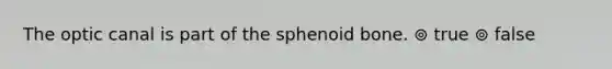 The optic canal is part of the sphenoid bone. ⊚ true ⊚ false