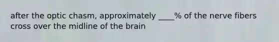 after the optic chasm, approximately ____% of the nerve fibers cross over the midline of the brain