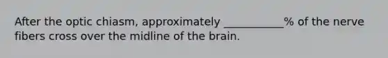 After the optic chiasm, approximately ___________% of the nerve fibers cross over the midline of the brain.