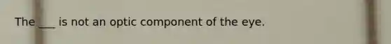 The ___ is not an optic component of the eye.