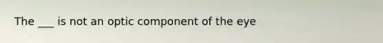 The ___ is not an optic component of the eye