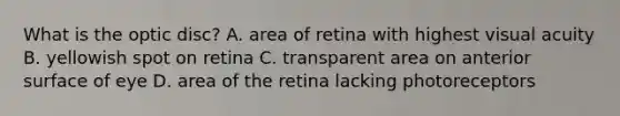 What is the optic disc? A. area of retina with highest visual acuity B. yellowish spot on retina C. transparent area on anterior surface of eye D. area of the retina lacking photoreceptors