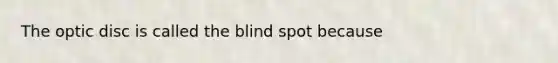 The optic disc is called the blind spot because