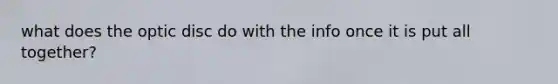 what does the optic disc do with the info once it is put all together?