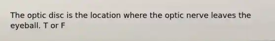 The optic disc is the location where the optic nerve leaves the eyeball. T or F