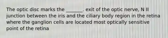 The optic disc marks the _______. exit of the optic nerve, N II junction between the iris and the ciliary body region in the retina where the ganglion cells are located most optically sensitive point of the retina