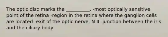 The optic disc marks the __________. -most optically sensitive point of the retina -region in the retina where the ganglion cells are located -exit of the optic nerve, N II -junction between the iris and the ciliary body