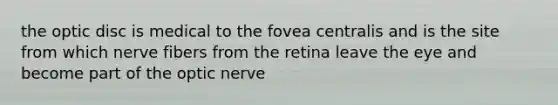 the optic disc is medical to the fovea centralis and is the site from which nerve fibers from the retina leave the eye and become part of the optic nerve