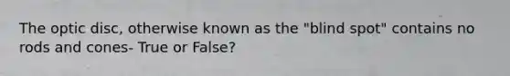 The optic disc, otherwise known as the "blind spot" contains no rods and cones- True or False?