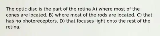 The optic disc is the part of the retina A) where most of the cones are located. B) where most of the rods are located. C) that has no photoreceptors. D) that focuses light onto the rest of the retina.