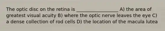 The optic disc on the retina is __________________ A) the area of greatest visual acuity B) where the optic nerve leaves the eye C) a dense collection of rod cells D) the location of the macula lutea