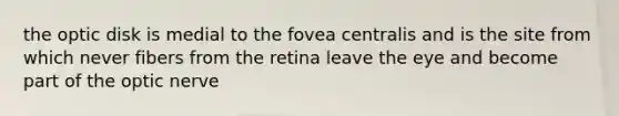 the optic disk is medial to the fovea centralis and is the site from which never fibers from the retina leave the eye and become part of the optic nerve