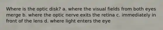 Where is the optic disk? a. where the visual fields from both eyes merge b. where the optic nerve exits the retina c. immediately in front of the lens d. where light enters the eye