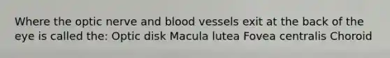 Where the optic nerve and blood vessels exit at the back of the eye is called the: Optic disk Macula lutea Fovea centralis Choroid