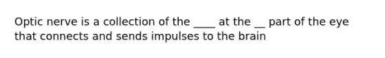 Optic nerve is a collection of the ____ at the __ part of the eye that connects and sends impulses to the brain