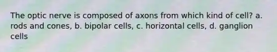 The optic nerve is composed of axons from which kind of cell? a. rods and cones, b. bipolar cells, c. horizontal cells, d. ganglion cells