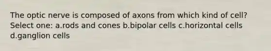 The optic nerve is composed of axons from which kind of cell? Select one: a.rods and cones b.bipolar cells c.horizontal cells d.ganglion cells