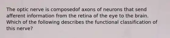 The optic nerve is composedof axons of neurons that send afferent information from the retina of the eye to the brain. Which of the following describes the functional classification of this nerve?