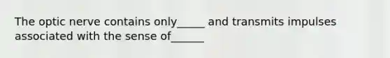 The optic nerve contains only_____ and transmits impulses associated with the sense of______