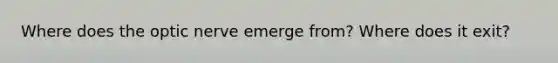 Where does the optic nerve emerge from? Where does it exit?