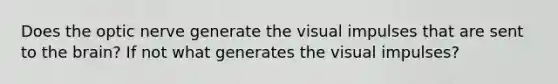 Does the optic nerve generate the visual impulses that are sent to the brain? If not what generates the visual impulses?