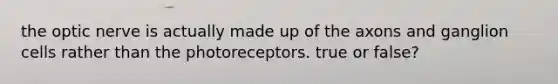 the optic nerve is actually made up of the axons and ganglion cells rather than the photoreceptors. true or false?