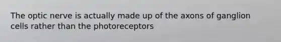 The optic nerve is actually made up of the axons of ganglion cells rather than the photoreceptors