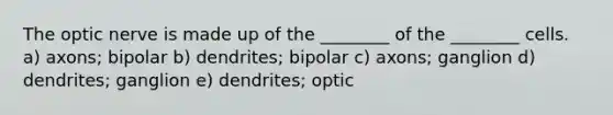 The optic nerve is made up of the ________ of the ________ cells. a) axons; bipolar b) dendrites; bipolar c) axons; ganglion d) dendrites; ganglion e) dendrites; optic