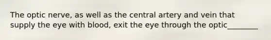 The optic nerve, as well as the central artery and vein that supply the eye with blood, exit the eye through the optic________