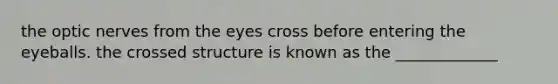 the optic nerves from the eyes cross before entering the eyeballs. the crossed structure is known as the _____________