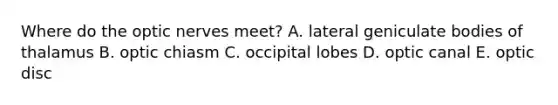 Where do the optic nerves meet? A. lateral geniculate bodies of thalamus B. optic chiasm C. occipital lobes D. optic canal E. optic disc