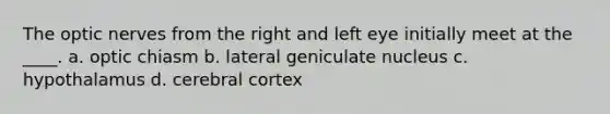 The optic nerves from the right and left eye initially meet at the ____.​ a. ​optic chiasm b. ​lateral geniculate nucleus c. ​hypothalamus d. ​cerebral cortex