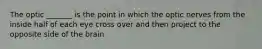 The optic _______ is the point in which the optic nerves from the inside half of each eye cross over and then project to the opposite side of the brain