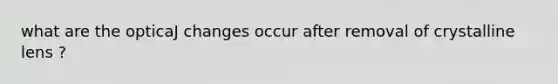 what are the opticaJ changes occur after removal of crystalline lens ?