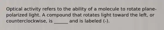 Optical activity refers to the ability of a molecule to rotate plane-polarized light. A compound that rotates light toward the left, or counterclockwise, is ______ and is labeled (-).