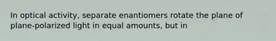 In optical activity, separate enantiomers rotate the plane of plane-polarized light in equal amounts, but in