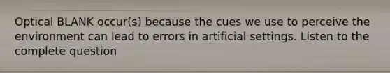 Optical BLANK occur(s) because the cues we use to perceive the environment can lead to errors in artificial settings. Listen to the complete question