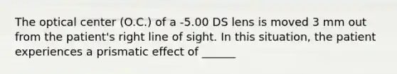 The optical center (O.C.) of a -5.00 DS lens is moved 3 mm out from the patient's right line of sight. In this situation, the patient experiences a prismatic effect of ______