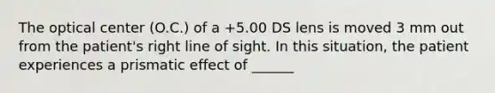 The optical center (O.C.) of a +5.00 DS lens is moved 3 mm out from the patient's right line of sight. In this situation, the patient experiences a prismatic effect of ______