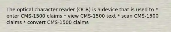 The optical character reader (OCR) is a device that is used to * enter CMS-1500 claims * view CMS-1500 text * scan CMS-1500 claims * convert CMS-1500 claims