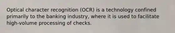 Optical character recognition (OCR) is a technology confined primarily to the banking industry, where it is used to facilitate high-volume processing of checks.