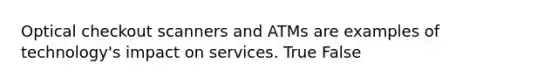 Optical checkout scanners and ATMs are examples of​ technology's impact on services. True False