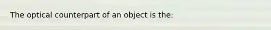 The optical counterpart of an object is the: