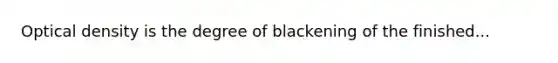 Optical density is the degree of blackening of the finished...