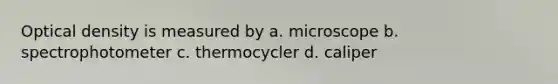 Optical density is measured by a. microscope b. spectrophotometer c. thermocycler d. caliper