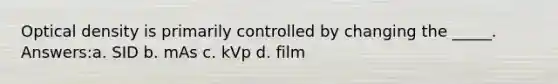 Optical density is primarily controlled by changing the _____. Answers:a. SID b. mAs c. kVp d. film