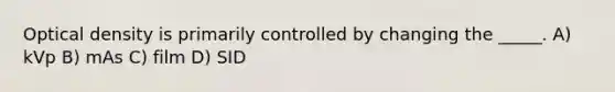 Optical density is primarily controlled by changing the _____. A) kVp B) mAs C) film D) SID