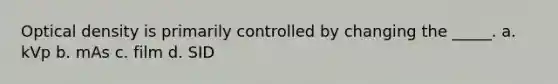 Optical density is primarily controlled by changing the _____. a. kVp b. mAs c. film d. SID