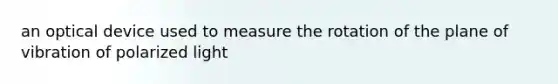 an optical device used to measure the rotation of the plane of vibration of polarized light